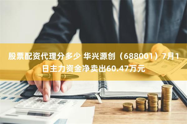 股票配资代理分多少 华兴源创（688001）7月1日主力资金净卖出60.47万元