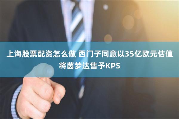 上海股票配资怎么做 西门子同意以35亿欧元估值将茵梦达售予KPS