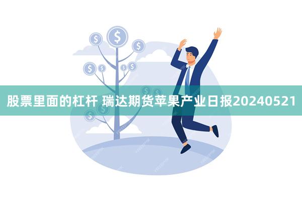 股票里面的杠杆 瑞达期货苹果产业日报20240521