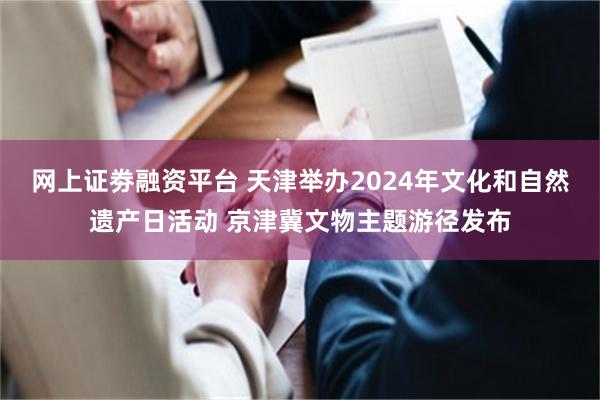 网上证劵融资平台 天津举办2024年文化和自然遗产日活动 京津冀文物主题游径发布