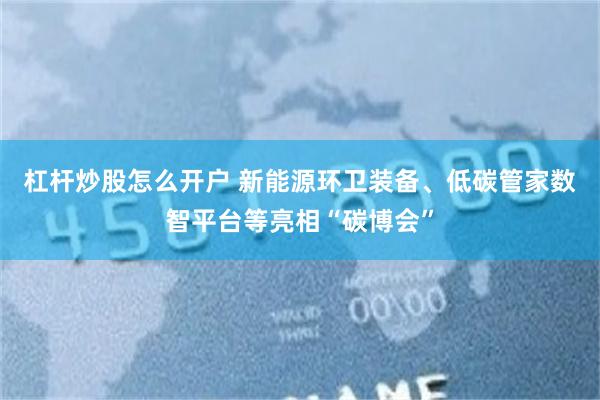 杠杆炒股怎么开户 新能源环卫装备、低碳管家数智平台等亮相“碳博会”