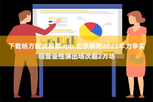 下载杨方配资股票app 北京朝阳2025年力争实现营业性演出场次超2万场