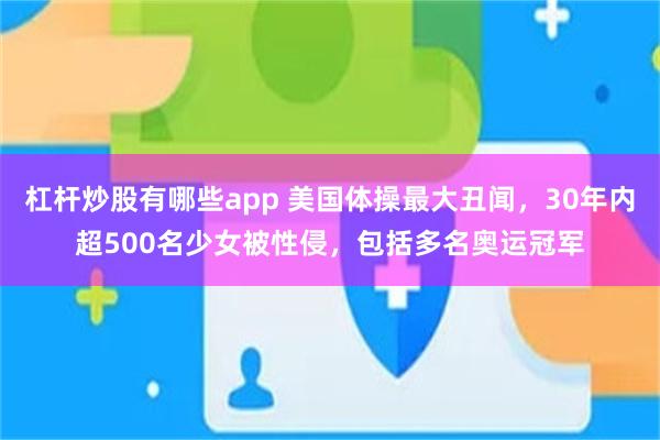 杠杆炒股有哪些app 美国体操最大丑闻，30年内超500名少女被性侵，包括多名奥运冠军