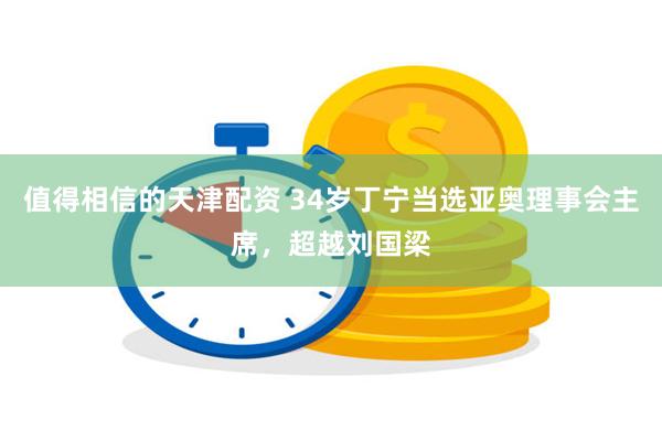 值得相信的天津配资 34岁丁宁当选亚奥理事会主席，超越刘国梁