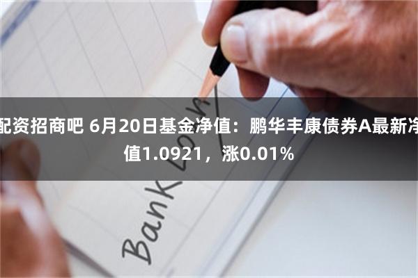 配资招商吧 6月20日基金净值：鹏华丰康债券A最新净值1.0921，涨0.01%