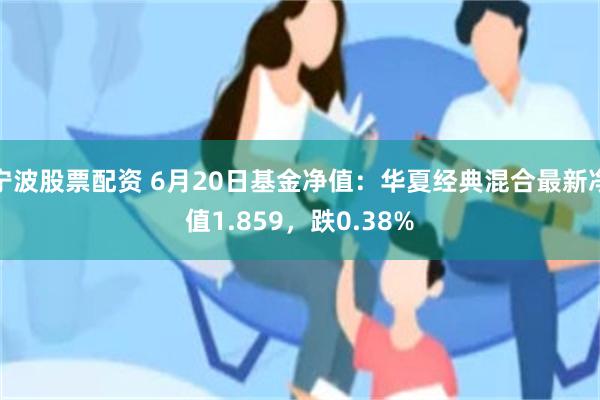 宁波股票配资 6月20日基金净值：华夏经典混合最新净值1.859，跌0.38%