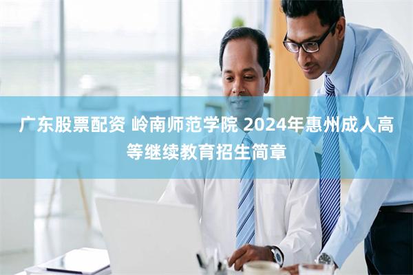 广东股票配资 岭南师范学院 2024年惠州成人高等继续教育招生简章