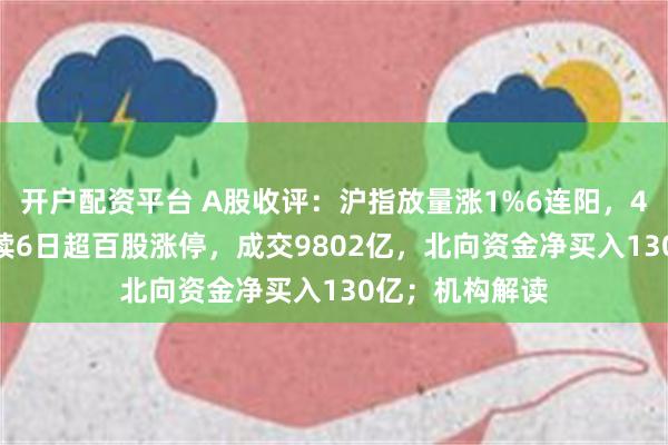 开户配资平台 A股收评：沪指放量涨1%6连阳，4100股上涨连续6日超百股涨停，成交9802亿，北向资金净买入130亿；机构解读