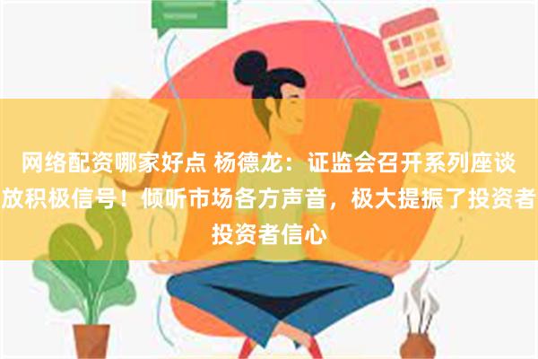 网络配资哪家好点 杨德龙：证监会召开系列座谈会释放积极信号！倾听市场各方声音，极大提振了投资者信心