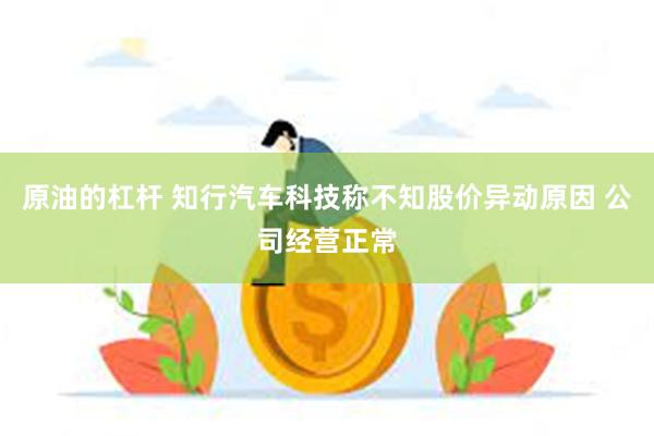 原油的杠杆 知行汽车科技称不知股价异动原因 公司经营正常