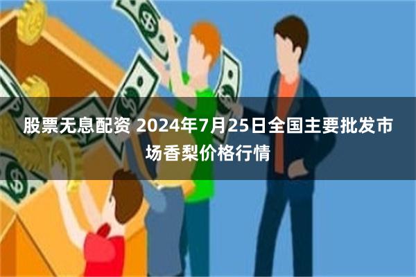 股票无息配资 2024年7月25日全国主要批发市场香梨价格行情