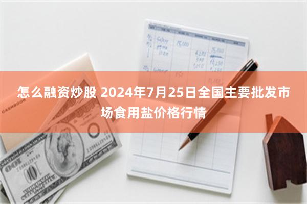 怎么融资炒股 2024年7月25日全国主要批发市场食用盐价格行情