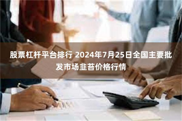 股票杠杆平台排行 2024年7月25日全国主要批发市场韭苔价格行情