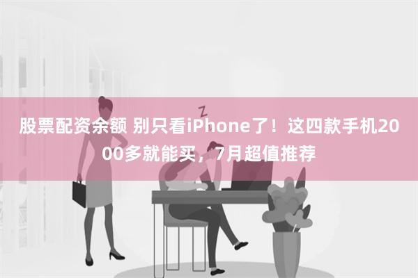 股票配资余额 别只看iPhone了！这四款手机2000多就能买，7月超值推荐