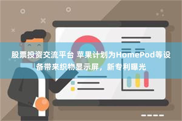 股票投资交流平台 苹果计划为HomePod等设备带来织物显示屏，新专利曝光