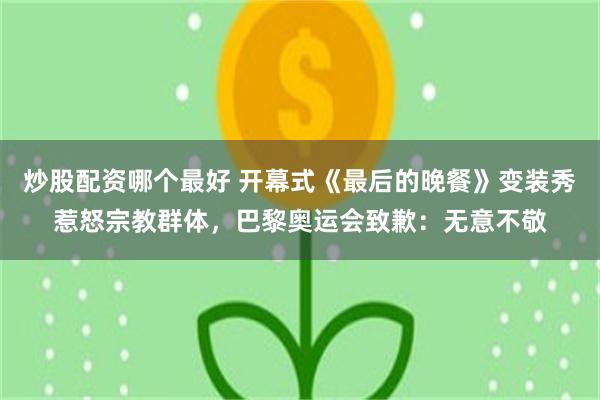 炒股配资哪个最好 开幕式《最后的晚餐》变装秀惹怒宗教群体，巴黎奥运会致歉：无意不敬