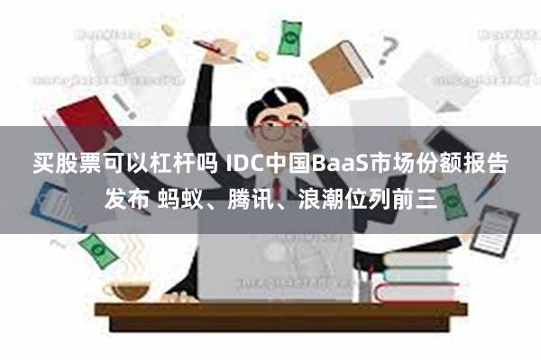 买股票可以杠杆吗 IDC中国BaaS市场份额报告发布 蚂蚁、腾讯、浪潮位列前三