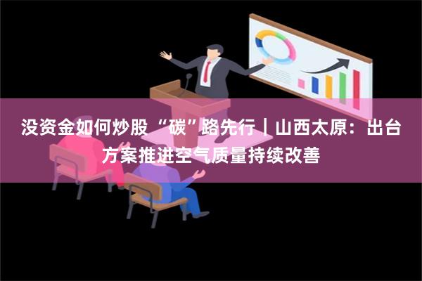 没资金如何炒股 “碳”路先行｜山西太原：出台方案推进空气质量持续改善