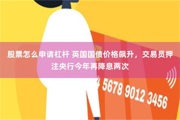 股票怎么申请杠杆 英国国债价格飙升，交易员押注央行今年再降息两次