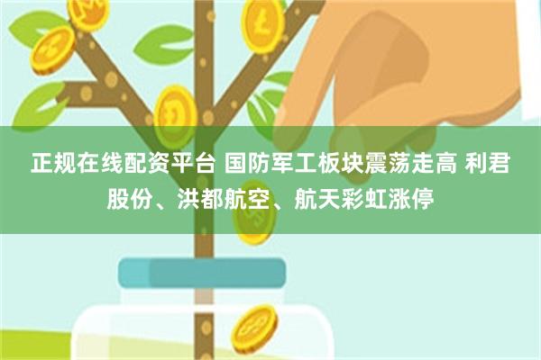 正规在线配资平台 国防军工板块震荡走高 利君股份、洪都航空、航天彩虹涨停