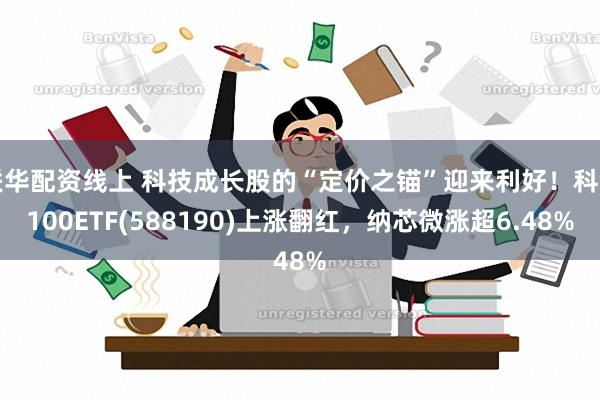 联华配资线上 科技成长股的“定价之锚”迎来利好！科创100ETF(588190)上涨翻红，纳芯微涨超6.48%