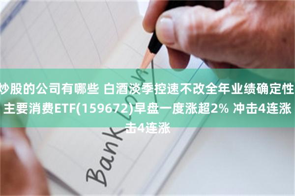 炒股的公司有哪些 白酒淡季控速不改全年业绩确定性 主要消费ETF(159672)早盘一度涨超2% 冲击4连涨