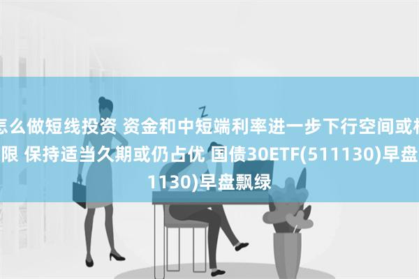 怎么做短线投资 资金和中短端利率进一步下行空间或相对有限 保持适当久期或仍占优 国债30ETF(511130)早盘飘绿