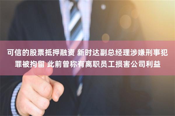 可信的股票抵押融资 新时达副总经理涉嫌刑事犯罪被拘留 此前曾称有离职员工损害公司利益