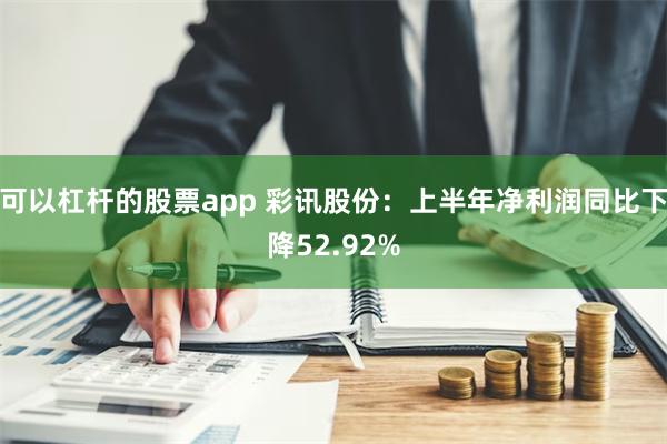 可以杠杆的股票app 彩讯股份：上半年净利润同比下降52.92%