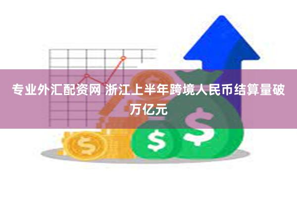 专业外汇配资网 浙江上半年跨境人民币结算量破万亿元