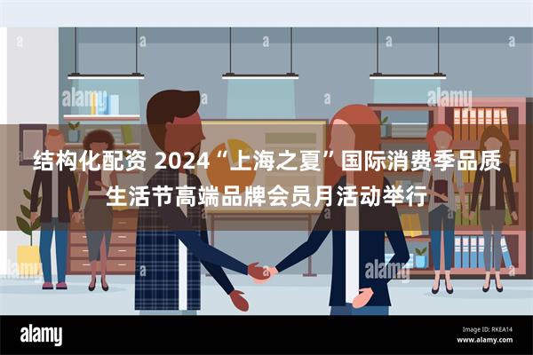 结构化配资 2024“上海之夏”国际消费季品质生活节高端品牌会员月活动举行