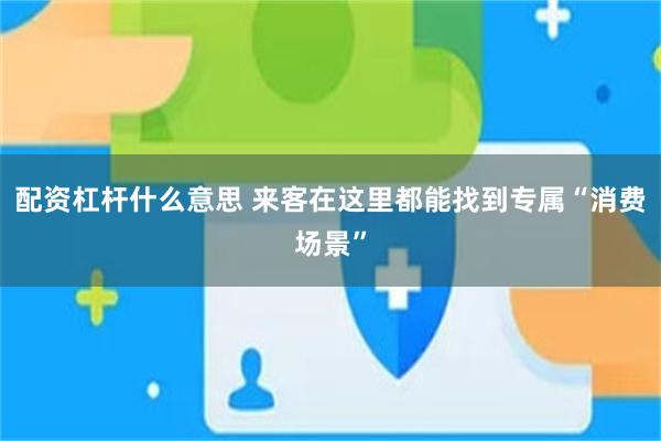 配资杠杆什么意思 来客在这里都能找到专属“消费场景”