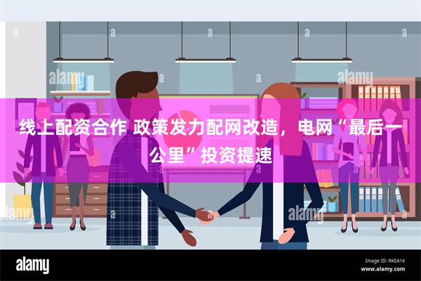 线上配资合作 政策发力配网改造，电网“最后一公里”投资提速