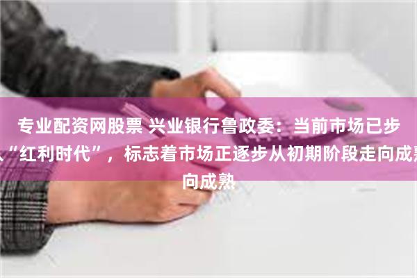 专业配资网股票 兴业银行鲁政委：当前市场已步入“红利时代”，标志着市场正逐步从初期阶段走向成熟