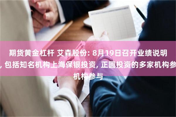 期货黄金杠杆 艾森股份: 8月19日召开业绩说明会, 包括知名机构上海保银投资, 正圆投资的多家机构参与