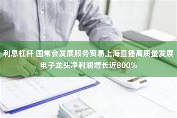 利息杠杆 国常会发展服务贸易上海直播高质量发展电子龙头净利润增长近800%