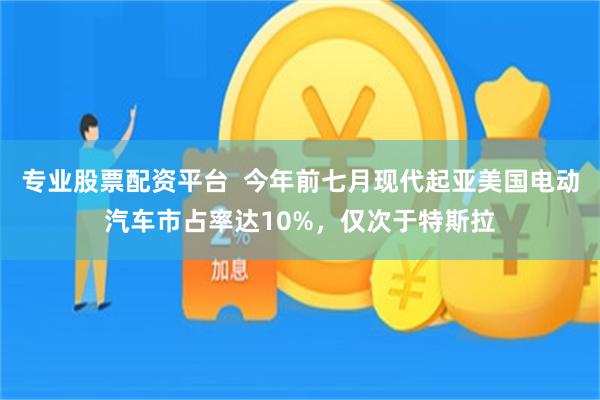 专业股票配资平台  今年前七月现代起亚美国电动汽车市占率达10%，仅次于特斯拉