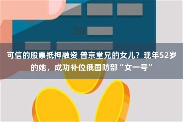 可信的股票抵押融资 普京堂兄的女儿？现年52岁的她，成功补位俄国防部“女一号”