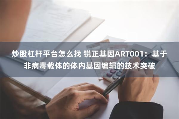 炒股杠杆平台怎么找 锐正基因ART001：基于非病毒载体的体内基因编辑的技术突破