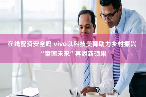 在线配资安全吗 vivo以科技美育助力乡村振兴 “童画未来”再添新硕果