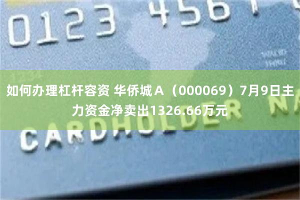 如何办理杠杆容资 华侨城Ａ（000069）7月9日主力资金净卖出1326.66万元