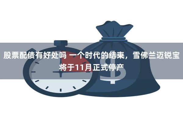 股票配债有好处吗 一个时代的结束，雪佛兰迈锐宝将于11月正式停产