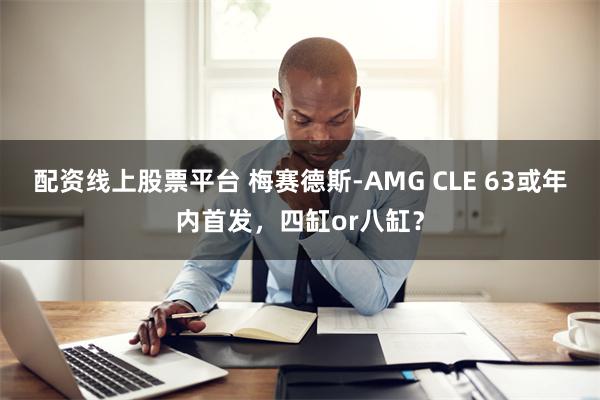 配资线上股票平台 梅赛德斯-AMG CLE 63或年内首发，四缸or八缸？