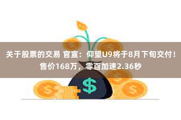 关于股票的交易 官宣：仰望U9将于8月下旬交付！售价168万，零百加速2.36秒