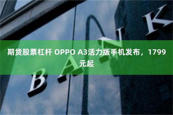 期货股票杠杆 OPPO A3活力版手机发布，1799元起