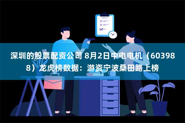 深圳的股票配资公司 8月2日中电电机（603988）龙虎榜数据：游资宁波桑田路上榜