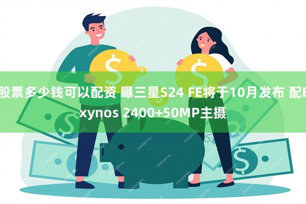 股票多少钱可以配资 曝三星S24 FE将于10月发布 配Exynos 2400+50MP主摄