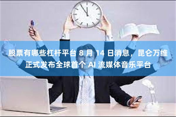 股票有哪些杠杆平台 8 月 14 日消息，昆仑万维正式发布全球首个 AI 流媒体音乐平台