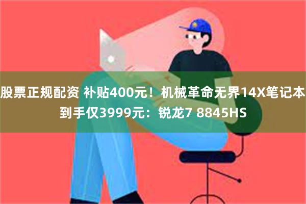 股票正规配资 补贴400元！机械革命无界14X笔记本到手仅3999元：锐龙7 8845HS