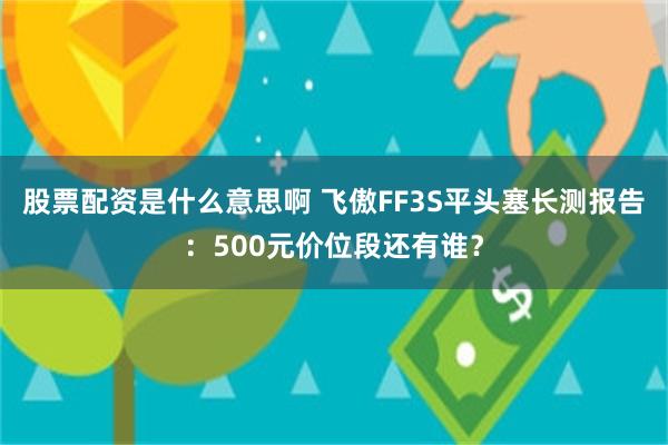 股票配资是什么意思啊 飞傲FF3S平头塞长测报告：500元价位段还有谁？